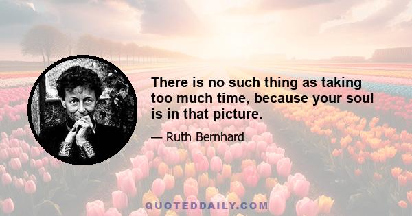 There is no such thing as taking too much time, because your soul is in that picture.