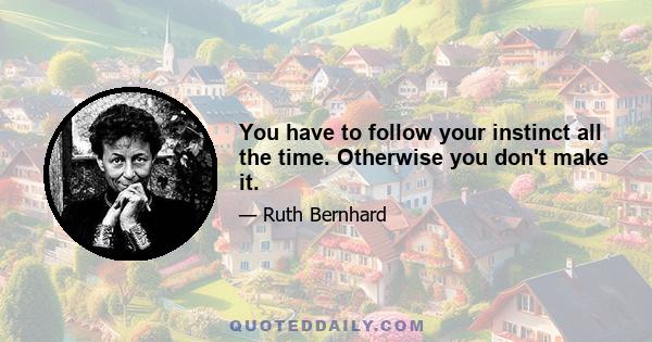 You have to follow your instinct all the time. Otherwise you don't make it.