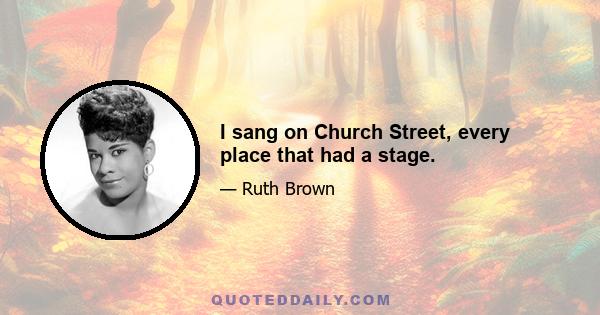 I sang on Church Street, every place that had a stage.