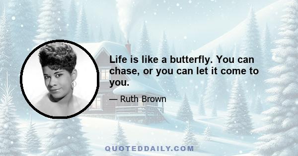 Life is like a butterfly. You can chase, or you can let it come to you.