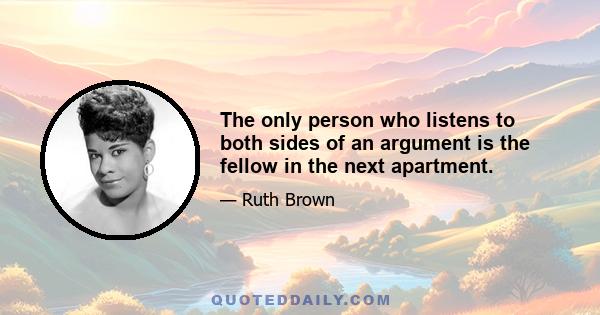 The only person who listens to both sides of an argument is the fellow in the next apartment.