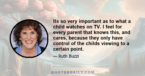 Its so very important as to what a child watches on TV. I feel for every parent that knows this, and cares, because they only have control of the childs viewing to a certain point.