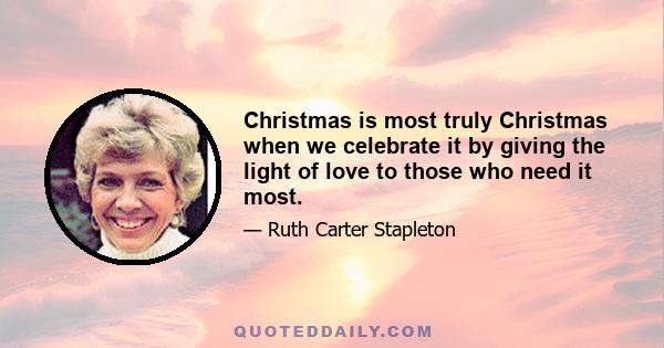 Christmas is most truly Christmas when we celebrate it by giving the light of love to those who need it most.