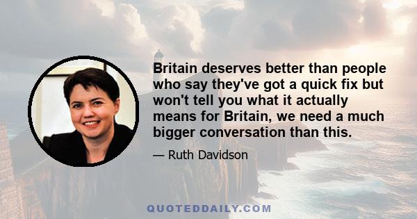 Britain deserves better than people who say they've got a quick fix but won't tell you what it actually means for Britain, we need a much bigger conversation than this.