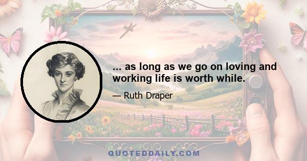 ... as long as we go on loving and working life is worth while.