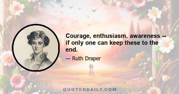 Courage, enthusiasm, awareness -- if only one can keep these to the end.