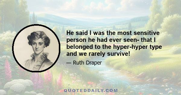 He said I was the most sensitive person he had ever seen- that I belonged to the hyper-hyper type and we rarely survive!