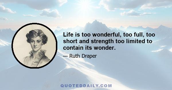 Life is too wonderful, too full, too short and strength too limited to contain its wonder.