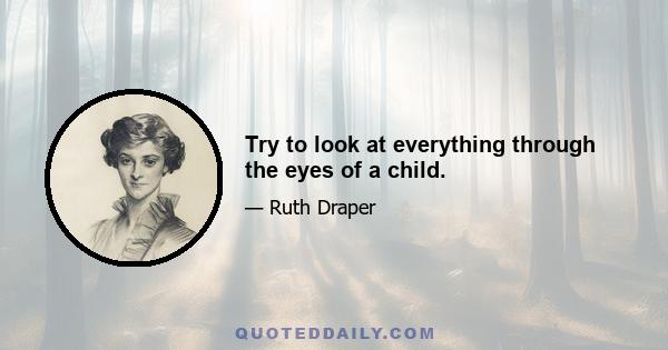 Try to look at everything through the eyes of a child.