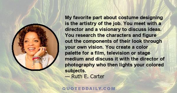 My favorite part about costume designing is the artistry of the job. You meet with a director and a visionary to discuss ideas. You research the characters and figure out the components of their look through your own