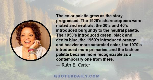 The color palette grew as the story progressed. The 1920's sharecroppers were muted and neutrals, the 30's and 40's introduced burgundy to the neutral palette. The 1950's introduced green, black and denim blue, the