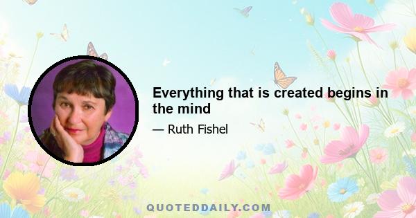 Everything that is created begins in the mind