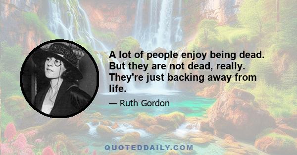 A lot of people enjoy being dead. But they are not dead, really. They're just backing away from life.