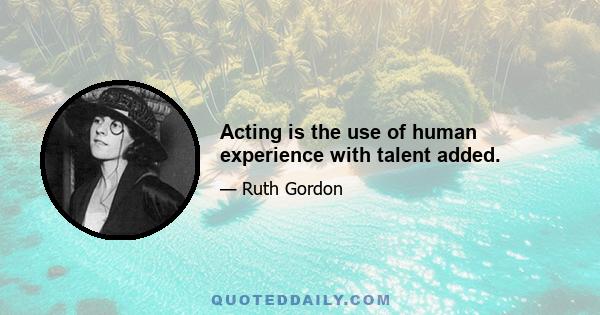 Acting is the use of human experience with talent added.