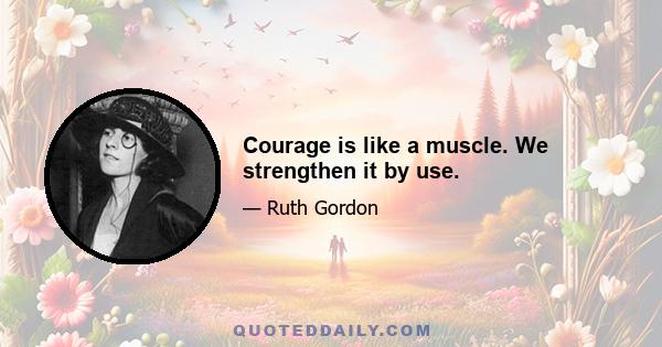 Courage is like a muscle. We strengthen it by use.