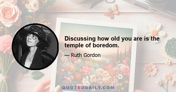 Discussing how old you are is the temple of boredom.