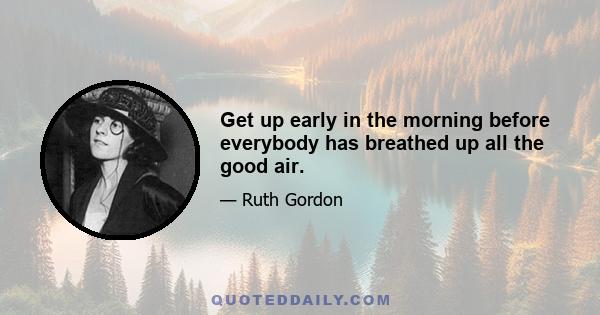 Get up early in the morning before everybody has breathed up all the good air.