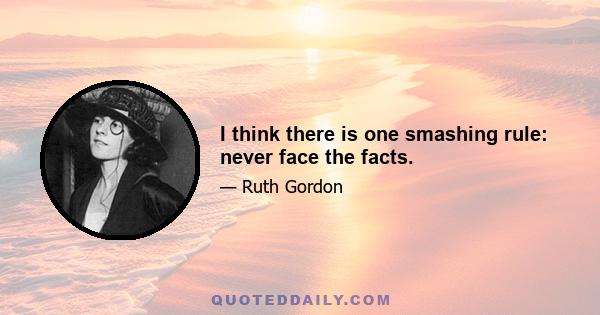 I think there is one smashing rule: never face the facts.