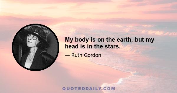 My body is on the earth, but my head is in the stars.