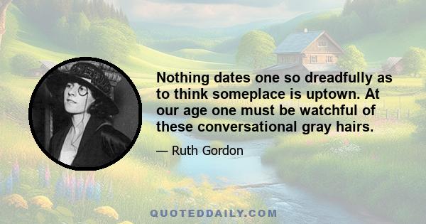 Nothing dates one so dreadfully as to think someplace is uptown. At our age one must be watchful of these conversational gray hairs.