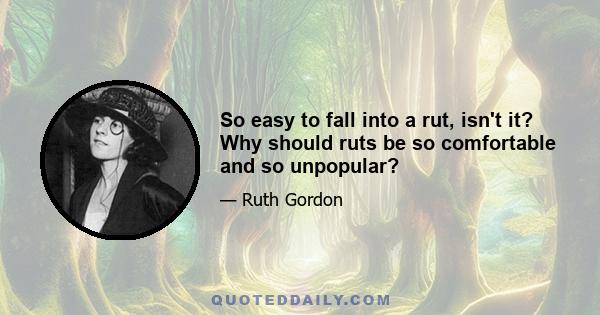 So easy to fall into a rut, isn't it? Why should ruts be so comfortable and so unpopular?