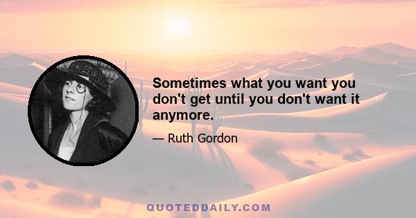 Sometimes what you want you don't get until you don't want it anymore.