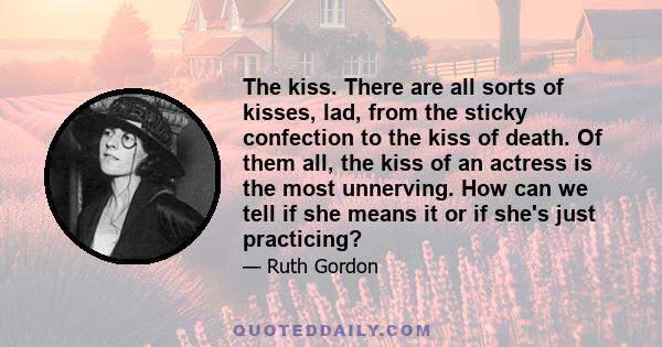 The kiss. There are all sorts of kisses, lad, from the sticky confection to the kiss of death. Of them all, the kiss of an actress is the most unnerving. How can we tell if she means it or if she's just practicing?