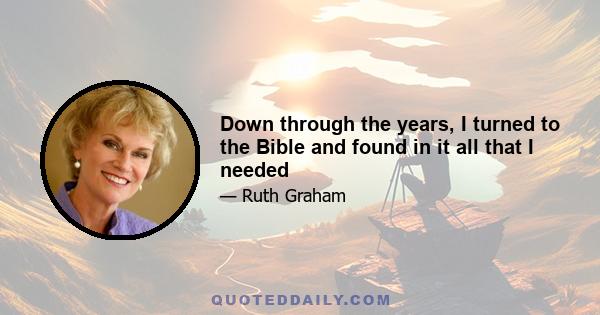 Down through the years, I turned to the Bible and found in it all that I needed