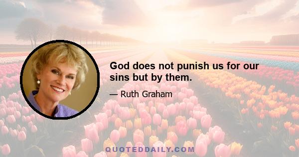 God does not punish us for our sins but by them.