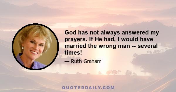 God has not always answered my prayers. If He had, I would have married the wrong man -- several times!