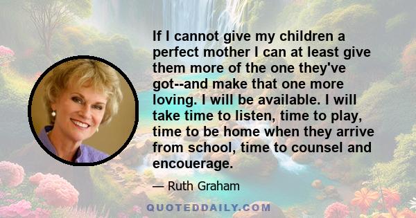 If I cannot give my children a perfect mother I can at least give them more of the one they've got--and make that one more loving. I will be available. I will take time to listen, time to play, time to be home when they 