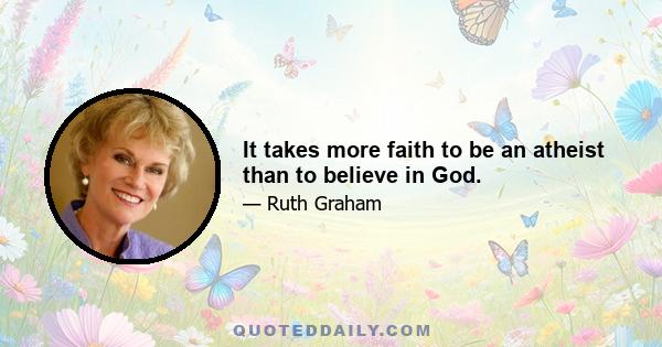 It takes more faith to be an atheist than to believe in God.