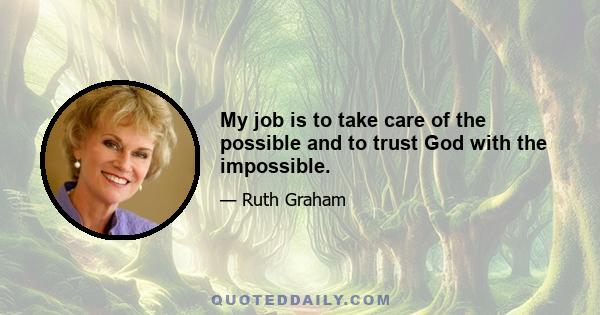 My job is to take care of the possible and to trust God with the impossible.