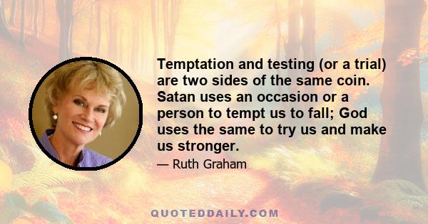 Temptation and testing (or a trial) are two sides of the same coin. Satan uses an occasion or a person to tempt us to fall; God uses the same to try us and make us stronger.