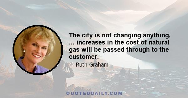 The city is not changing anything, ... increases in the cost of natural gas will be passed through to the customer.