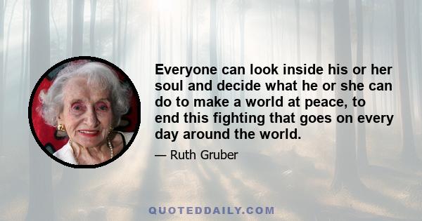 Everyone can look inside his or her soul and decide what he or she can do to make a world at peace, to end this fighting that goes on every day around the world.