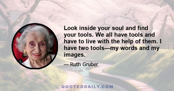 Look inside your soul and find your tools. We all have tools and have to live with the help of them. I have two tools—my words and my images.