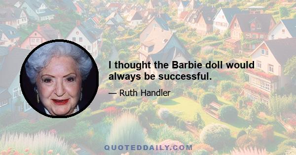 I thought the Barbie doll would always be successful.