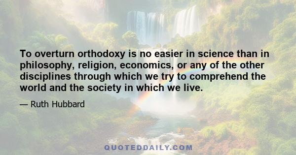 To overturn orthodoxy is no easier in science than in philosophy, religion, economics, or any of the other disciplines through which we try to comprehend the world and the society in which we live.