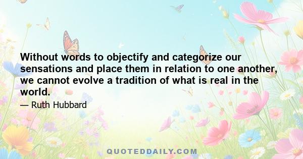 Without words to objectify and categorize our sensations and place them in relation to one another, we cannot evolve a tradition of what is real in the world.