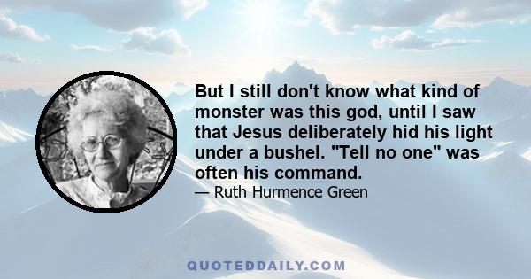 But I still don't know what kind of monster was this god, until I saw that Jesus deliberately hid his light under a bushel. Tell no one was often his command.