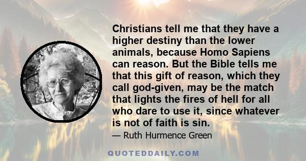 Christians tell me that they have a higher destiny than the lower animals, because Homo Sapiens can reason. But the Bible tells me that this gift of reason, which they call god-given, may be the match that lights the