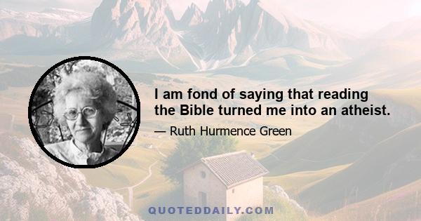 I am fond of saying that reading the Bible turned me into an atheist.