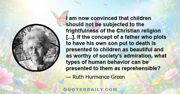 I am now convinced that children should not be subjected to the frightfulness of the Christian religion [...]. If the concept of a father who plots to have his own son put to death is presented to children as beautiful