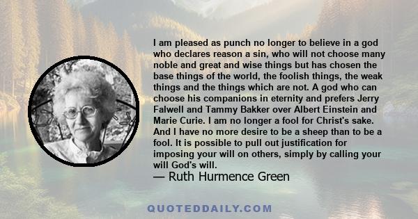 I am pleased as punch no longer to believe in a god who declares reason a sin, who will not choose many noble and great and wise things but has chosen the base things of the world, the foolish things, the weak things