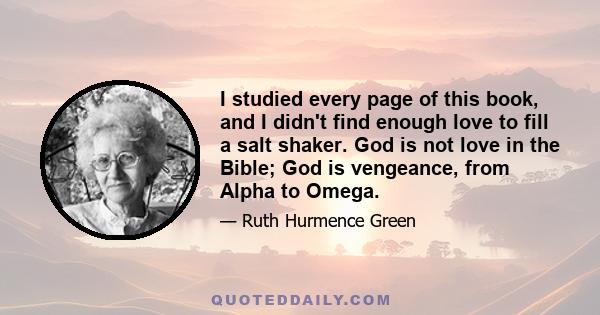 I studied every page of this book, and I didn't find enough love to fill a salt shaker. God is not love in the Bible; God is vengeance, from Alpha to Omega.