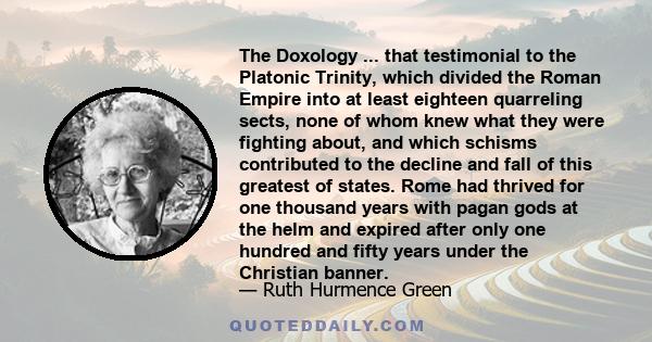 The Doxology ... that testimonial to the Platonic Trinity, which divided the Roman Empire into at least eighteen quarreling sects, none of whom knew what they were fighting about, and which schisms contributed to the