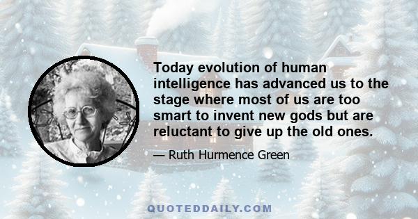 Today evolution of human intelligence has advanced us to the stage where most of us are too smart to invent new gods but are reluctant to give up the old ones.