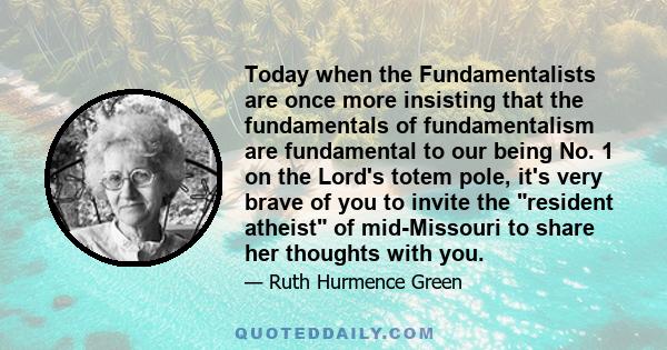 Today when the Fundamentalists are once more insisting that the fundamentals of fundamentalism are fundamental to our being No. 1 on the Lord's totem pole, it's very brave of you to invite the resident atheist of