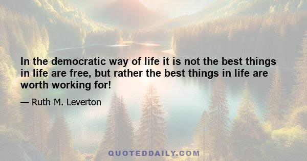 In the democratic way of life it is not the best things in life are free, but rather the best things in life are worth working for!